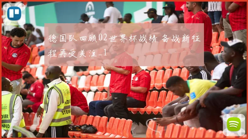 德国队回顾02世界杯战绩 备战新征程再受关注_1