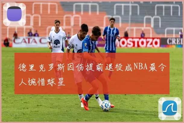 德里克罗斯因伤提前退役成NBA最令人惋惜球星