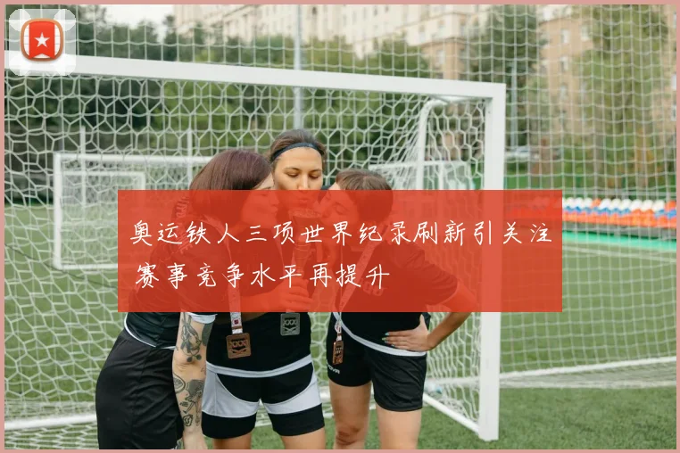 奥运铁人三项世界纪录刷新引关注 赛事竞争水平再提升