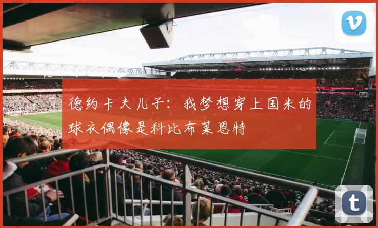 德约卡夫儿子：我梦想穿上国米的球衣偶像是科比布莱恩特