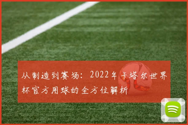 从制造到赛场：2022年卡塔尔世界杯官方用球的全方位解析