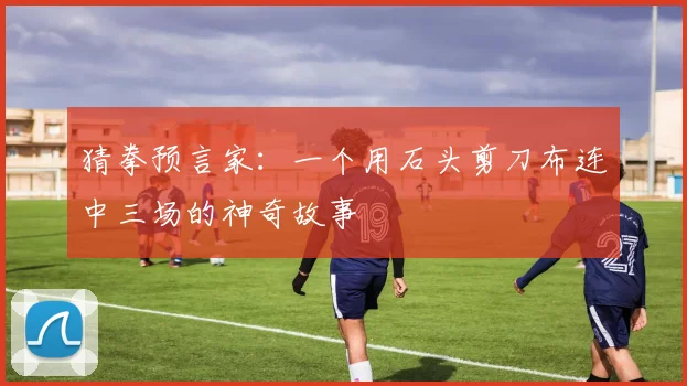 猜拳预言家：一个用石头剪刀布连中三场的神奇故事